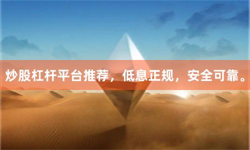 炒股杠杆平台推荐，低息正规，安全可靠。