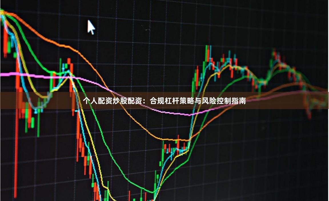 个人配资炒股配资：合规杠杆策略与风险控制指南