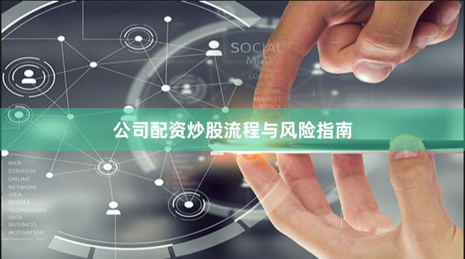 公司配资炒股流程与风险指南