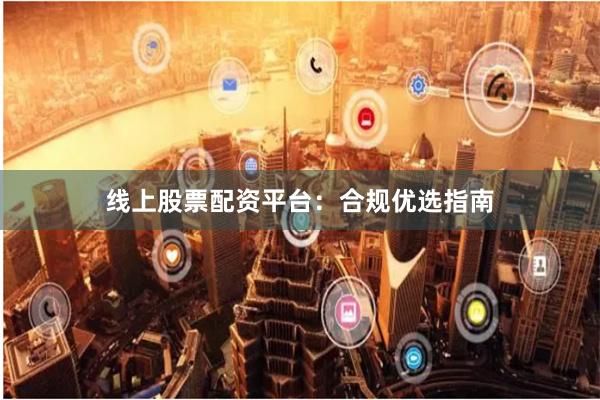 线上股票配资平台:合规优选指南