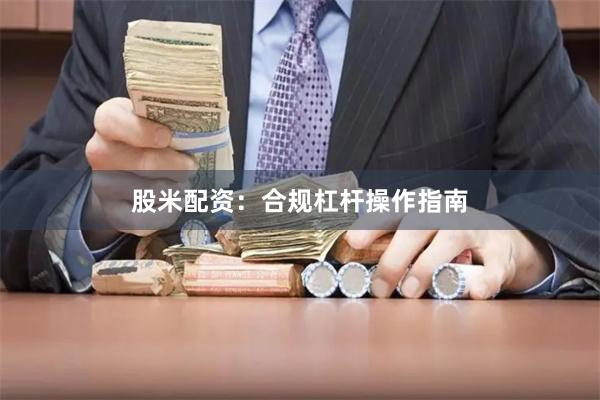 股米配资：合规杠杆操作指南