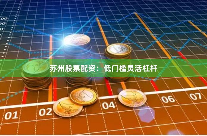 苏州股票配资：低门槛灵活杠杆