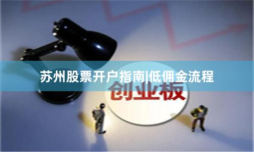 苏州股票开户指南|低佣金流程