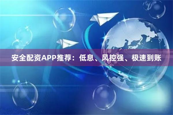 安全配资APP推荐：低息、风控强、极速到账