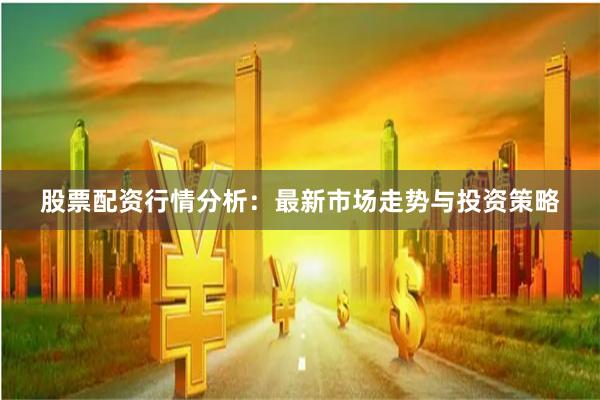 股票配资行情分析：最新市场走势与投资策略
