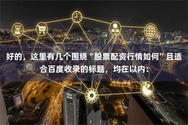 好的，这里有几个围绕“股票配资行情如何”且适合百度收录的标题，均在以内：