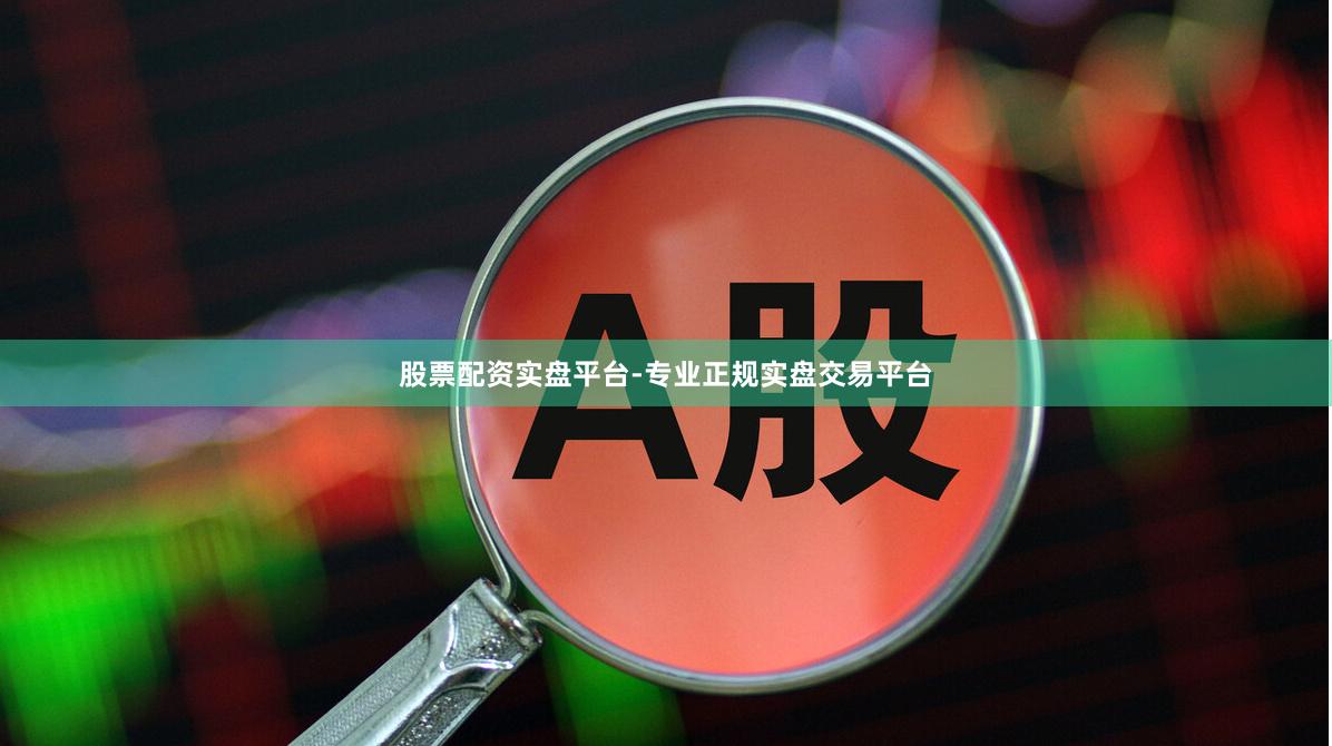 股票配资实盘平台-专业正规实盘交易平台
