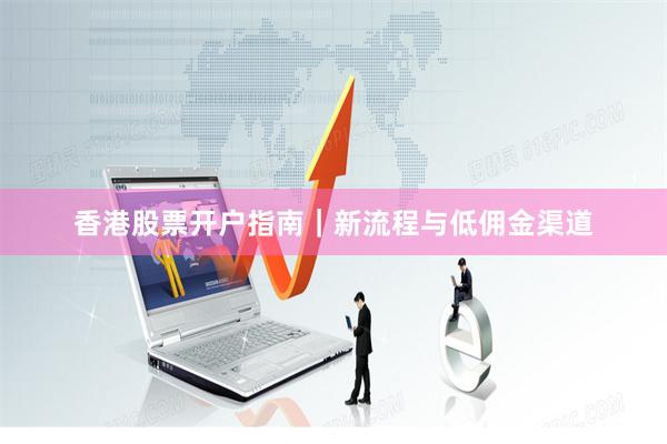 香港股票开户指南｜新流程与低佣金渠道