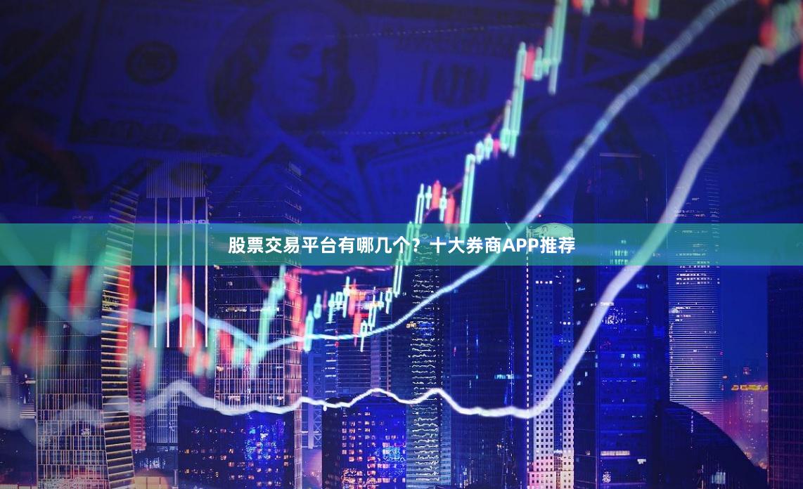股票交易平台有哪几个？十大券商APP推荐