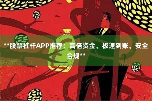 **股票杠杆APP推荐：高倍资金、极速到账、安全合规**
