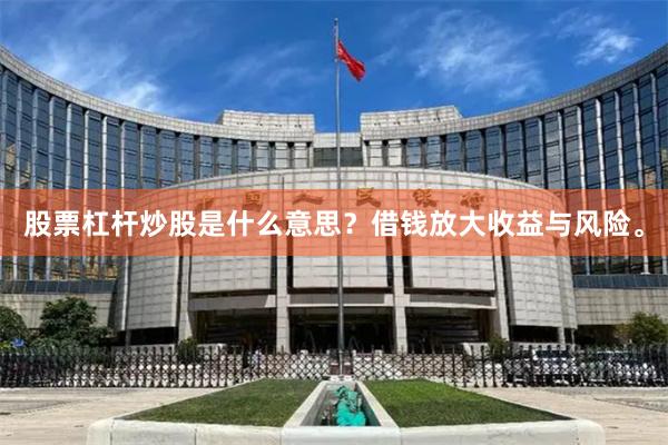 股票杠杆炒股是什么意思？借钱放大收益与风险。