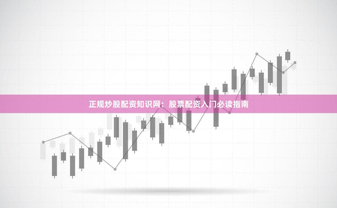 正规炒股配资知识网：股票配资入门必读指南