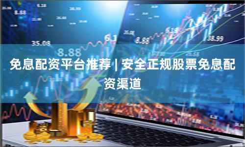 免息配资平台推荐 | 安全正规股票免息配资渠道