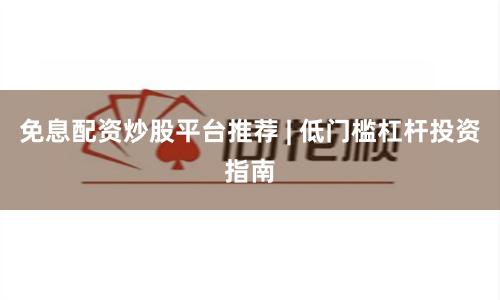 免息配资炒股平台推荐 | 低门槛杠杆投资指南