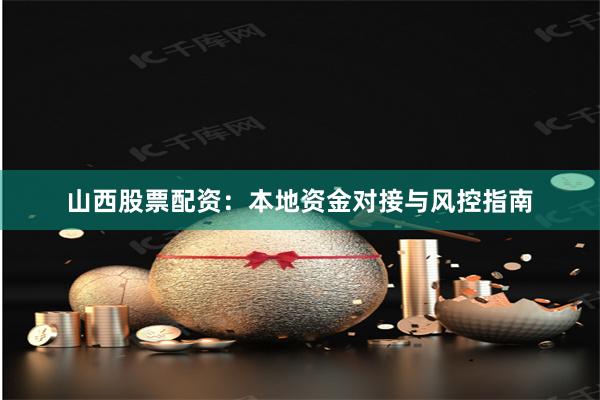 山西股票配资：本地资金对接与风控指南